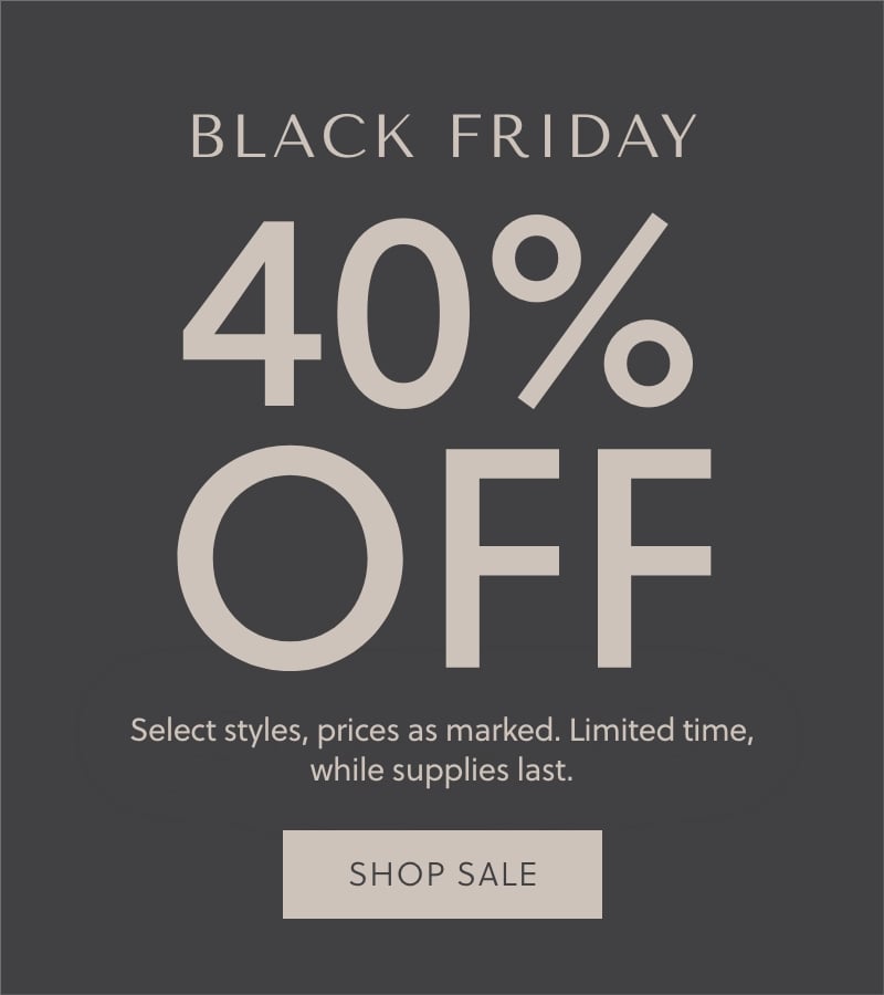 Black Friday - 40% Off - Select styles, prices as marked. Limited time, while supplies last. Shop Sale